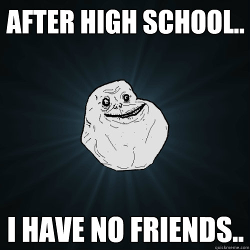 After High school.. I have no Friends..  Forever Alone