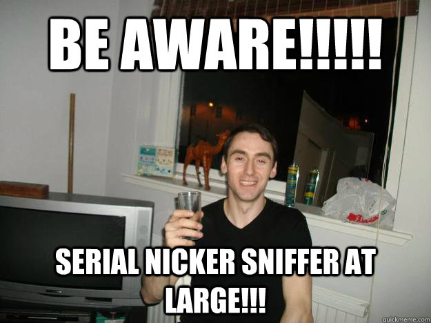 Be Aware!!!!! Serial nicker sniffer at large!!! - Be Aware!!!!! Serial nicker sniffer at large!!!  nicker sniffer