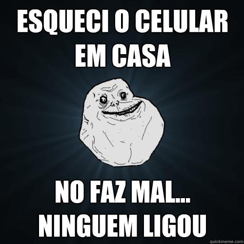 Esqueci o celular em casa Não faz mal... ninguem ligou  Forever Alone