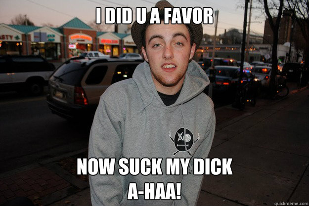 i did u a favor now suck my dick
a-haa! - i did u a favor now suck my dick
a-haa!  Civically Irresponsible Mac Miller