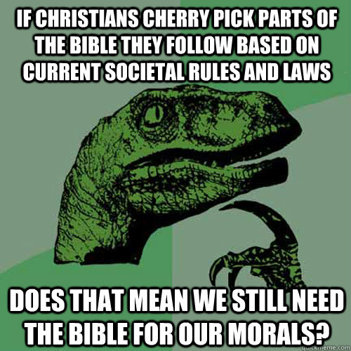 if christians cherry pick parts of the bible they follow based on current societal rules and laws does that mean we still need the bible for our morals?  Philosoraptor