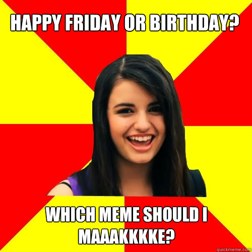 Happy Friday or Birthday? Which meme should I maaakkkke?  Rebecca Black