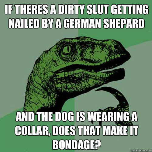 If theres a dirty slut getting nailed by a german shepard and the dog is wearing a collar, does that make it bondage?  Philosoraptor