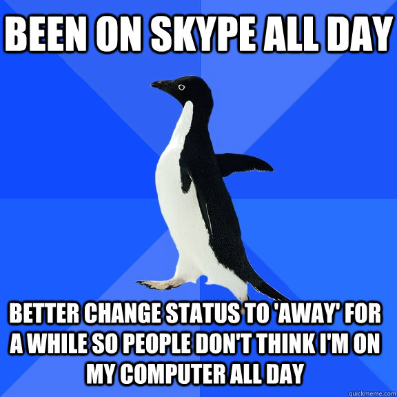 Been on skype all day Better change status to 'away' for a while so people don't think i'm on my computer all day - Been on skype all day Better change status to 'away' for a while so people don't think i'm on my computer all day  Socially Awkward Penguin