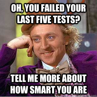 Oh, you failed your last five tests? Tell me more about how smart you are - Oh, you failed your last five tests? Tell me more about how smart you are  Condescending Wonka