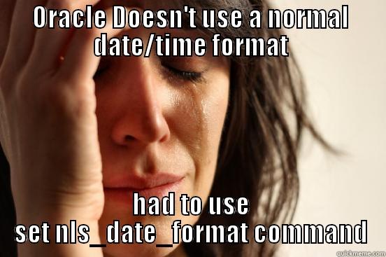 ORACLE DOESN'T USE A NORMAL DATE/TIME FORMAT HAD TO USE SET NLS_DATE_FORMAT COMMAND First World Problems