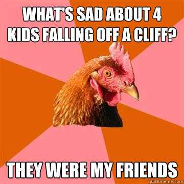 What's sad about 4 kids falling off a cliff? they were my friends  Anti-Joke Chicken