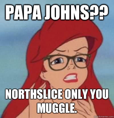 Papa johns?? Northslice only you muggle.   Hipster Ariel