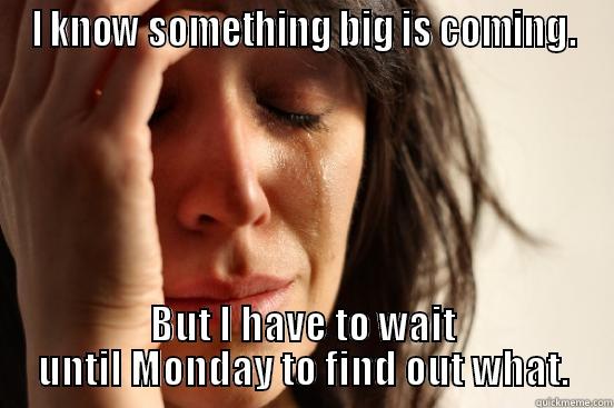 I KNOW SOMETHING BIG IS COMING. BUT I HAVE TO WAIT UNTIL MONDAY TO FIND OUT WHAT. First World Problems