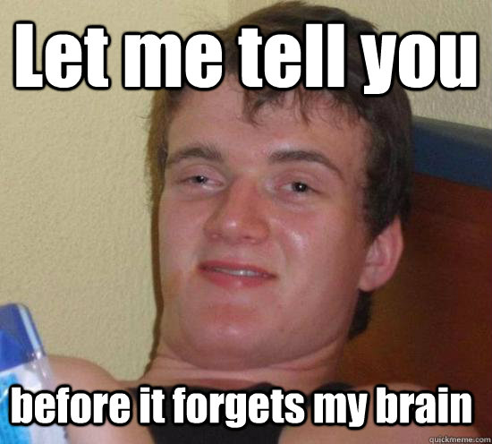 Let me tell you before it forgets my brain  10 Guy