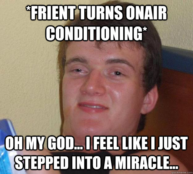 *Frient turns onair conditioning* Oh my god... I feel like I just stepped into a miracle...  10 Guy