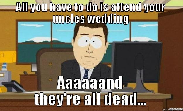 ALL YOU HAVE TO DO IS ATTEND YOUR UNCLES WEDDING AAAAAAND THEY'RE ALL DEAD... aaaand its gone