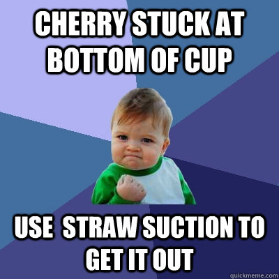 Cherry stuck at bottom of cup Use  straw suction to get it out  Success Kid