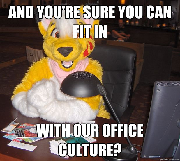 and you're sure you can fit in with our office culture? - and you're sure you can fit in with our office culture?  Corporate Furry