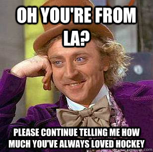 oh you're from la? Please continue telling me how much you've always loved hockey - oh you're from la? Please continue telling me how much you've always loved hockey  Condescending Wonka