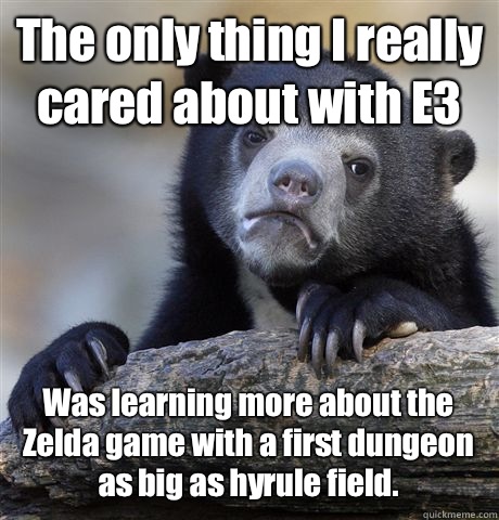 The only thing I really cared about with E3 Was learning more about the Zelda game with a first dungeon as big as hyrule field.   Confession Bear