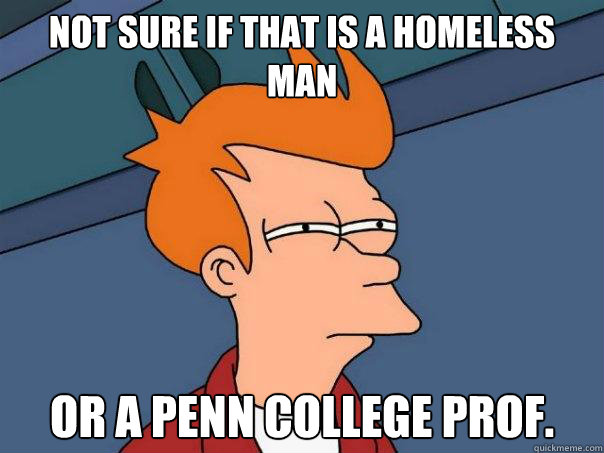 Not sure if that is a homeless man Or a Penn College prof.  Futurama Fry