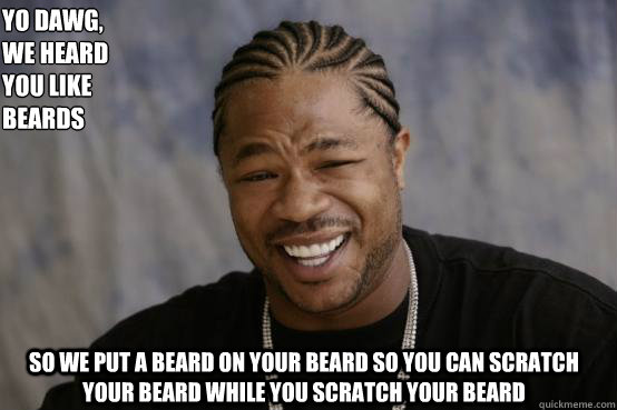 Yo Dawg,
we heard 
you like beards So we put a beard on your beard so you can scratch your beard while you scratch your beard  YO DAWG