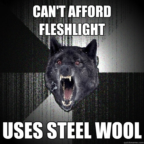 Can't afford fleshlight Uses steel wool  Insanity Wolf