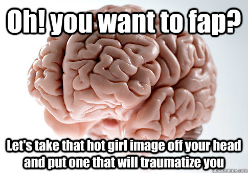 Oh! you want to fap? Let's take that hot girl image off your head and put one that will traumatize you  Scumbag Brain