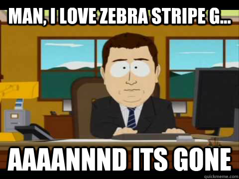 Man, I love zebra stripe g... Aaaannnd its gone  Aaand its gone