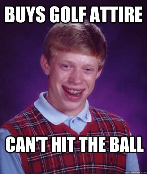 Buys golf attire Can't hit the ball - Buys golf attire Can't hit the ball  Bad Luck Brian