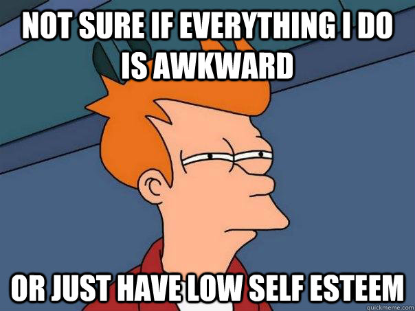 not sure if everything i do is awkward or just have low self esteem  Futurama Fry