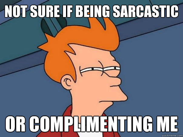 Not sure if being sarcastic Or complimenting me  Futurama Fry