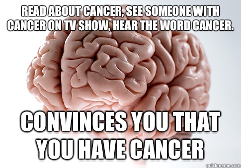 READ ABOUT CANCER, SEE SOMEONE WITH CANCER ON TV SHOW, HEAR THE WORD CANCER. CONVINCES YOU THAT YOU HAVE CANCER  - READ ABOUT CANCER, SEE SOMEONE WITH CANCER ON TV SHOW, HEAR THE WORD CANCER. CONVINCES YOU THAT YOU HAVE CANCER   Scumbag Brain