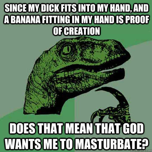 Since my dick fits into my hand, and a banana fitting in my hand is proof of creation Does that mean that god wants me to masturbate? - Since my dick fits into my hand, and a banana fitting in my hand is proof of creation Does that mean that god wants me to masturbate?  Philosoraptor