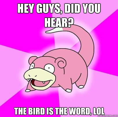 Hey guys, did you hear? The bird is the word, lol  Slowpoke