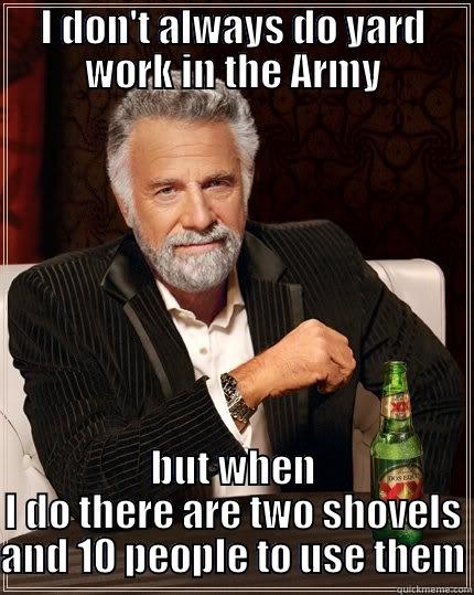 Army yard work - I DON'T ALWAYS DO YARD WORK IN THE ARMY BUT WHEN I DO THERE ARE TWO SHOVELS AND 10 PEOPLE TO USE THEM The Most Interesting Man In The World