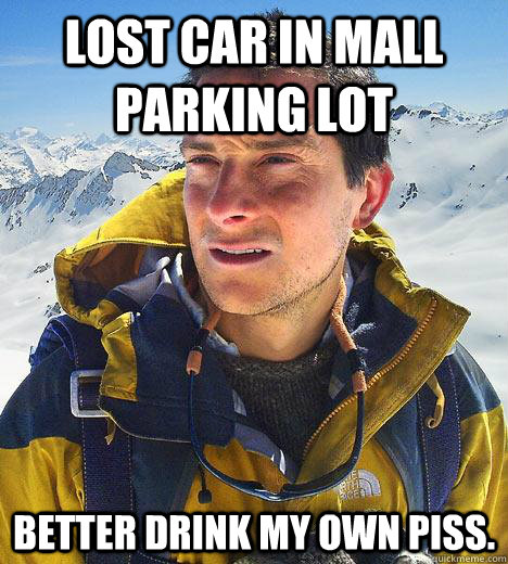 Lost car in mall parking lot Better drink my own piss.  Bear Grylls