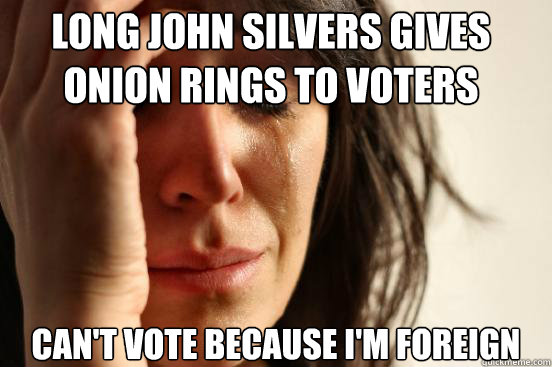 Long John Silvers gives onion rings to voters can't vote because i'm foreign  First World Problems