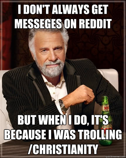 I don't always get messeges on reddit But when I do, it's because I was trolling /christianity  The Most Interesting Man In The World