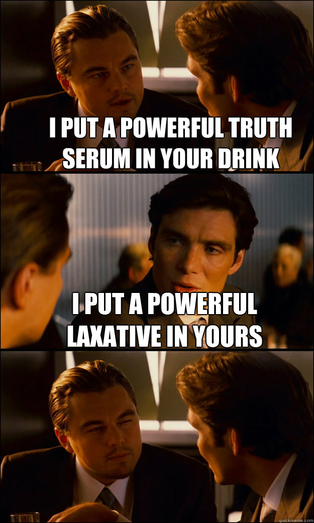 I put a powerful truth serum in your drink I put a powerful laxative in yours  - I put a powerful truth serum in your drink I put a powerful laxative in yours   Inception