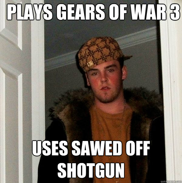 Plays Gears Of War 3 uses sawed off shotgun - Plays Gears Of War 3 uses sawed off shotgun  Scumbag Steve