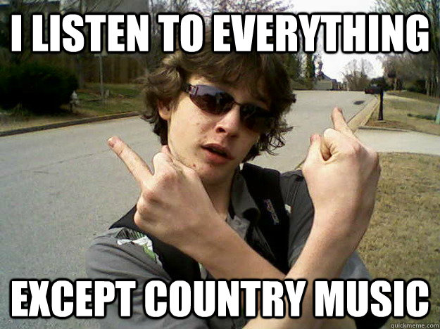 i listen to everything except country music  