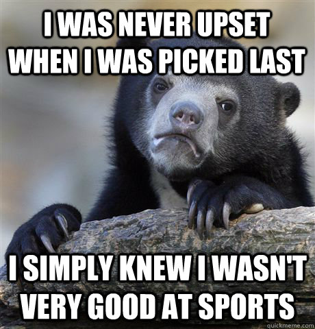 I was never upset when I was picked last I simply knew I wasn't very good at sports  Confession Bear