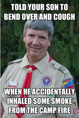 Told your son to bend over and cough when he accidentally inhaled some smoke from the camp fire  Harmless Scout Leader