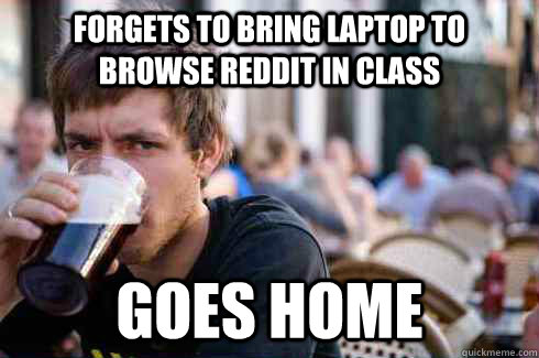 forgets to bring laptop to browse reddit in class goes home - forgets to bring laptop to browse reddit in class goes home  Lazy College Senior