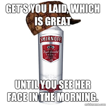 Get's you laid, Which is great Until you see her face in the morning.  Scumbag Alcohol