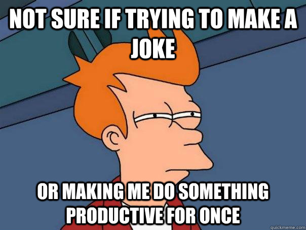 Not sure if trying to make a joke Or making me do something productive for once  Futurama Fry