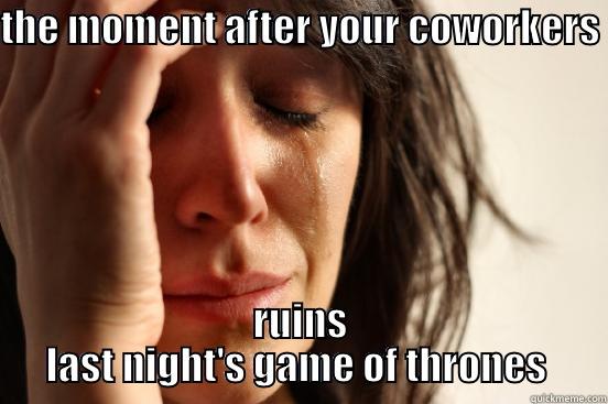 THE MOMENT AFTER YOUR COWORKERS  RUINS LAST NIGHT'S GAME OF THRONES  First World Problems