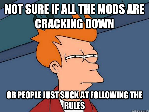 Not sure if all the mods are cracking down or people just suck at following the rules  Futurama Fry