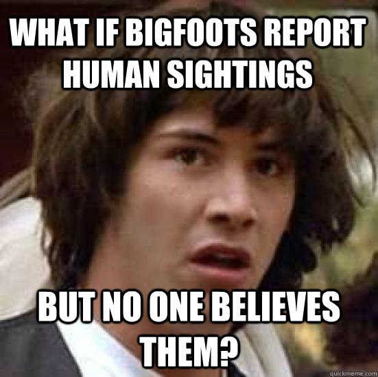 What if bigfoots report human sightings but no one believes them?  conspiracy keanu