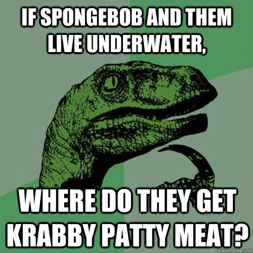 If Spongebob and them live underwater, where do they get Krabby Patty meat?  Philosoraptor