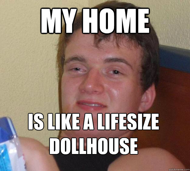 My Home Is like a lifesize dollhouse
  10 Guy