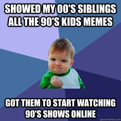 Showed my 00's siblings all the 90's kids memes Got them to start watching 90's shows online  Success Kid