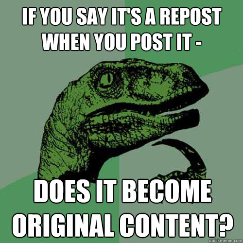 if you say it's a repost when you post it -  does it become original content?  Philosoraptor